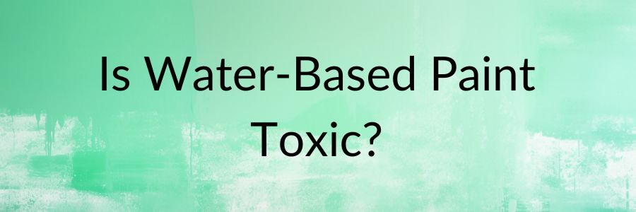 Is Water-Based Paint Toxic