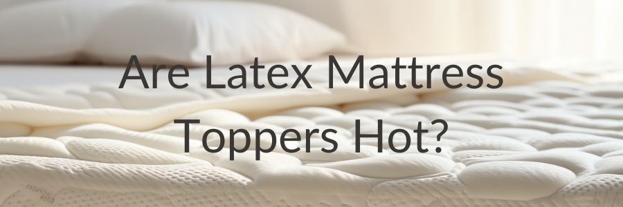 Are Latex Mattress Toppers Hot